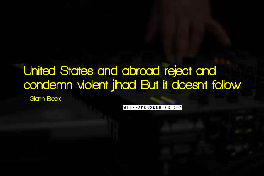 Glenn Beck Quotes: United States and abroad reject and condemn violent jihad. But it doesn't follow