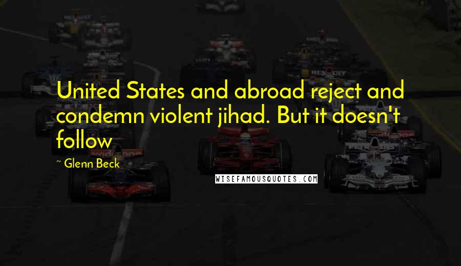 Glenn Beck Quotes: United States and abroad reject and condemn violent jihad. But it doesn't follow