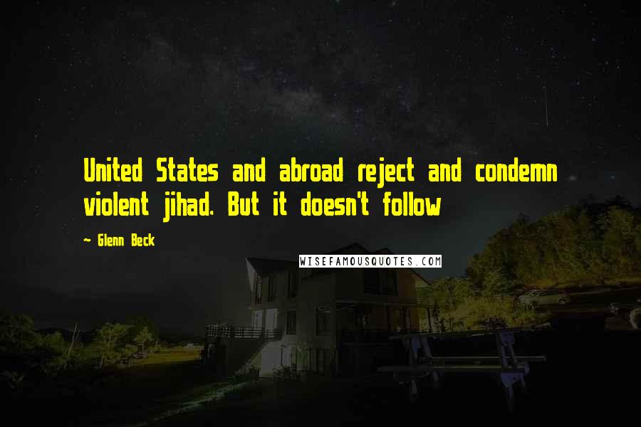 Glenn Beck Quotes: United States and abroad reject and condemn violent jihad. But it doesn't follow