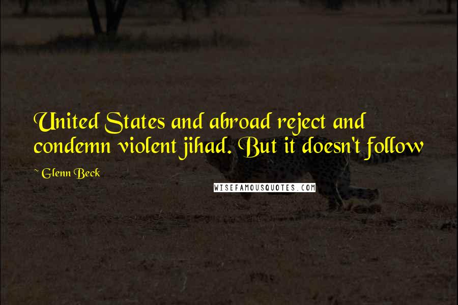 Glenn Beck Quotes: United States and abroad reject and condemn violent jihad. But it doesn't follow