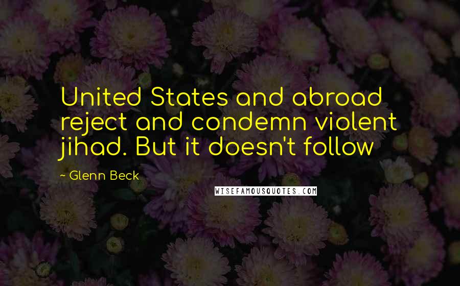 Glenn Beck Quotes: United States and abroad reject and condemn violent jihad. But it doesn't follow