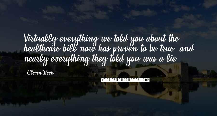 Glenn Beck Quotes: Virtually everything we told you about the healthcare bill now has proven to be true, and nearly everything they told you was a lie.
