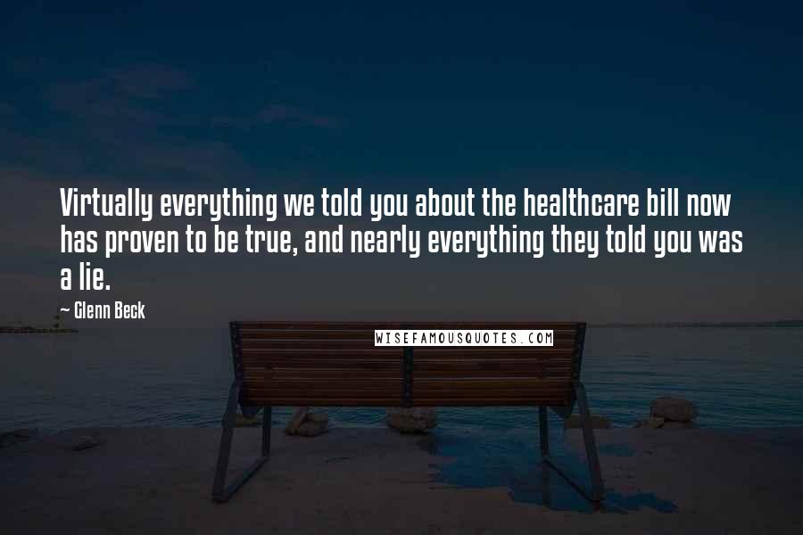 Glenn Beck Quotes: Virtually everything we told you about the healthcare bill now has proven to be true, and nearly everything they told you was a lie.