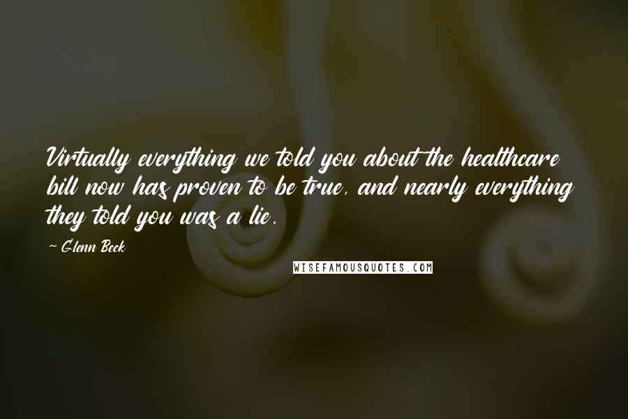Glenn Beck Quotes: Virtually everything we told you about the healthcare bill now has proven to be true, and nearly everything they told you was a lie.
