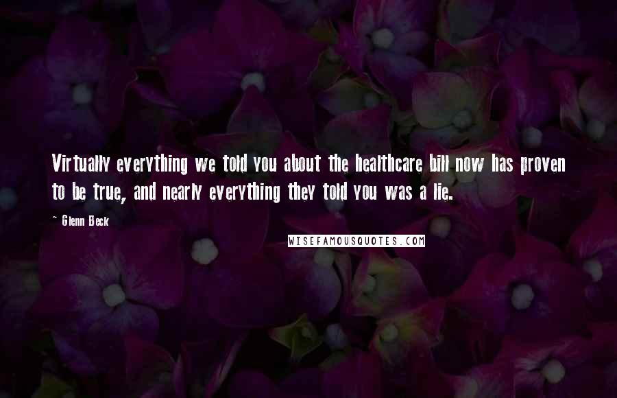 Glenn Beck Quotes: Virtually everything we told you about the healthcare bill now has proven to be true, and nearly everything they told you was a lie.