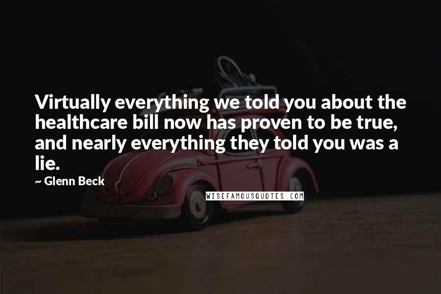Glenn Beck Quotes: Virtually everything we told you about the healthcare bill now has proven to be true, and nearly everything they told you was a lie.