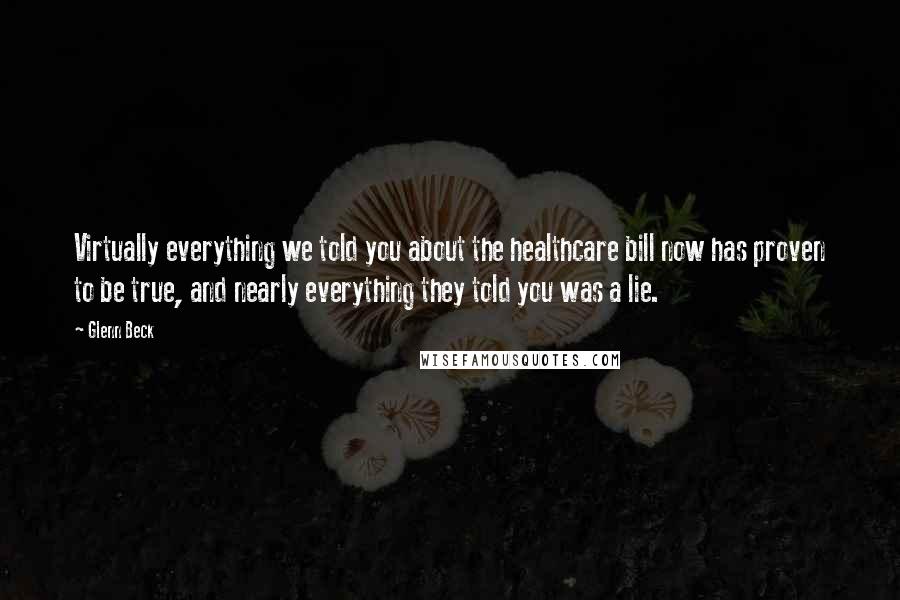 Glenn Beck Quotes: Virtually everything we told you about the healthcare bill now has proven to be true, and nearly everything they told you was a lie.
