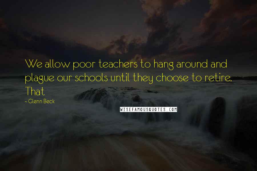 Glenn Beck Quotes: We allow poor teachers to hang around and plague our schools until they choose to retire. That