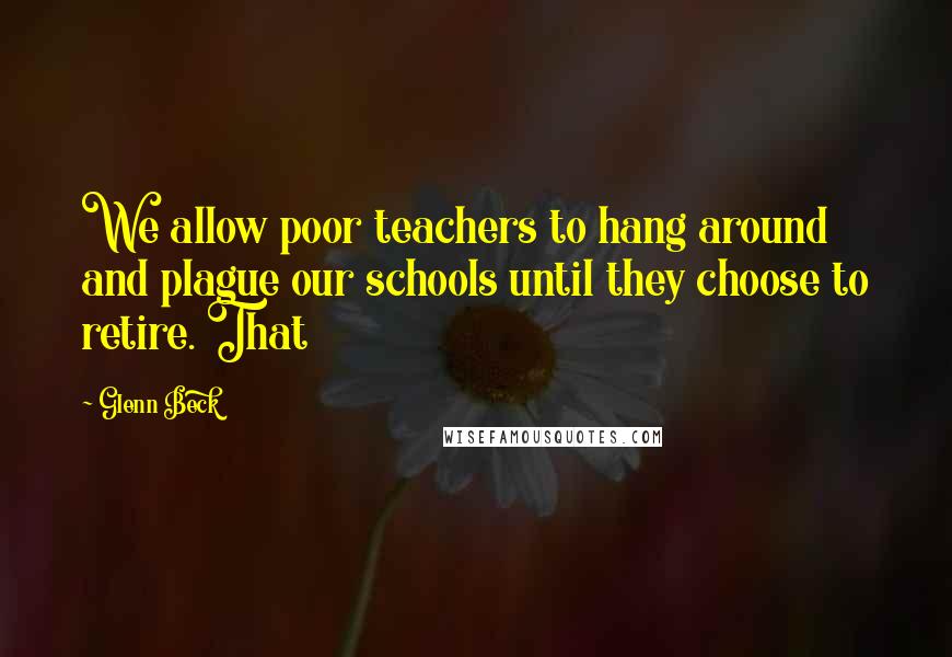 Glenn Beck Quotes: We allow poor teachers to hang around and plague our schools until they choose to retire. That