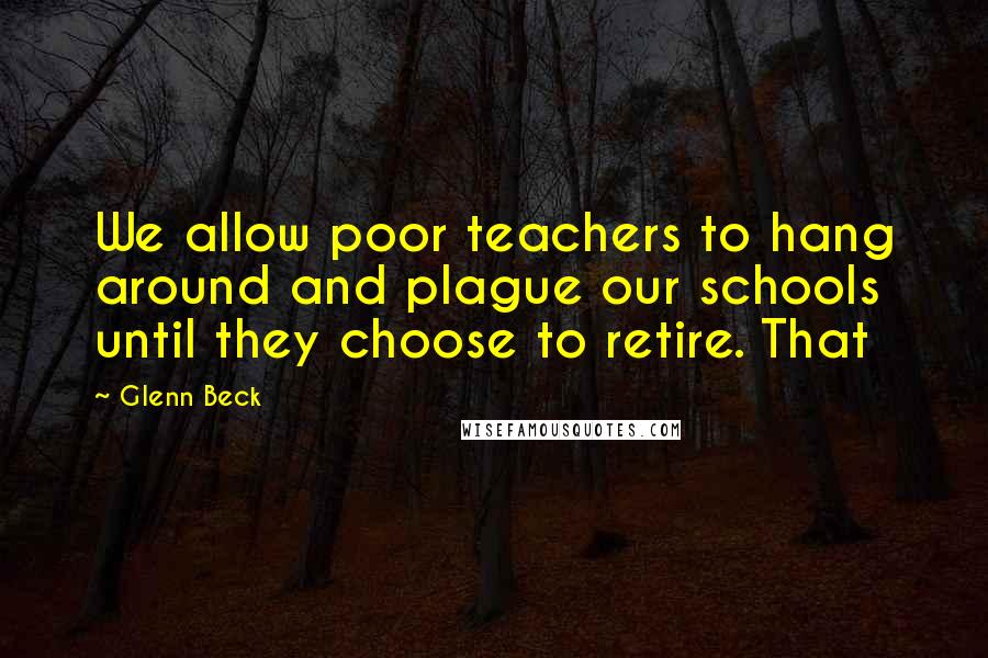 Glenn Beck Quotes: We allow poor teachers to hang around and plague our schools until they choose to retire. That