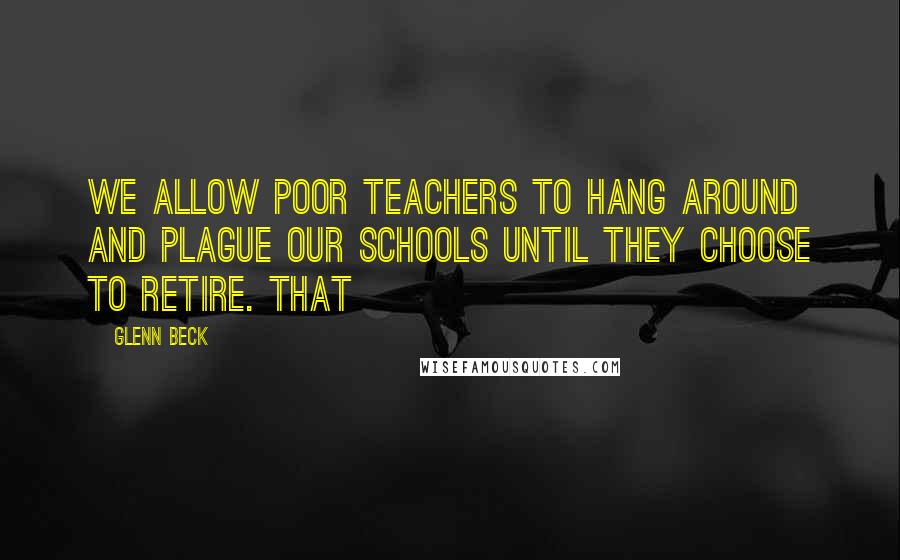 Glenn Beck Quotes: We allow poor teachers to hang around and plague our schools until they choose to retire. That