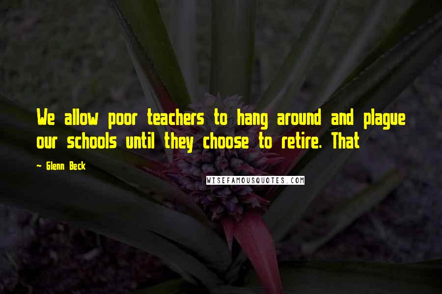 Glenn Beck Quotes: We allow poor teachers to hang around and plague our schools until they choose to retire. That