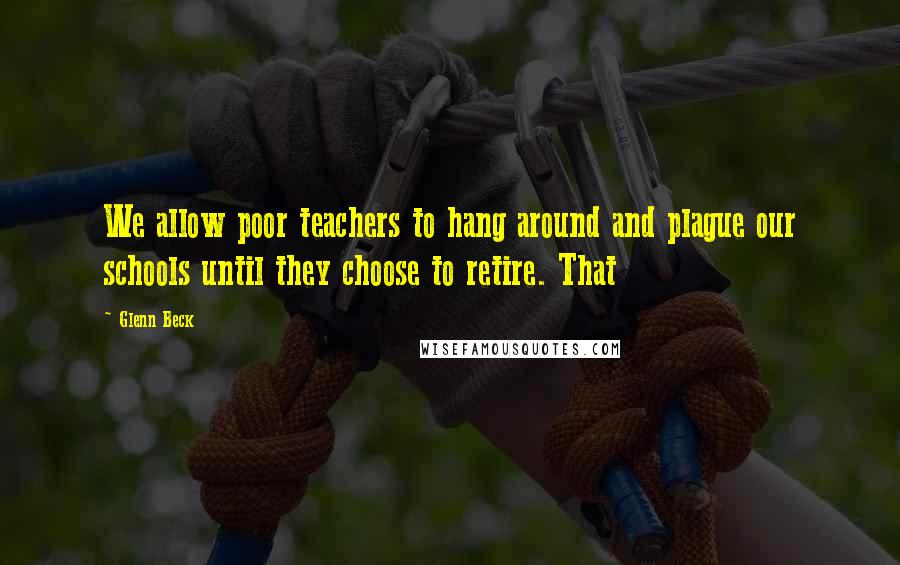 Glenn Beck Quotes: We allow poor teachers to hang around and plague our schools until they choose to retire. That