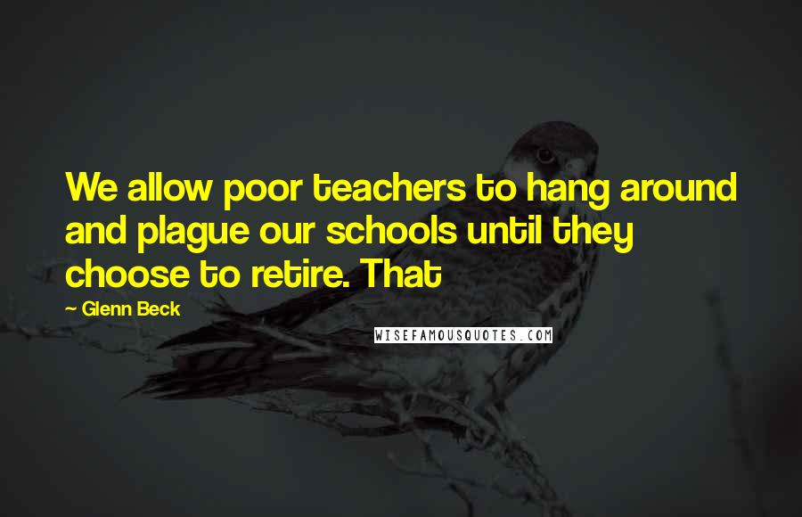 Glenn Beck Quotes: We allow poor teachers to hang around and plague our schools until they choose to retire. That