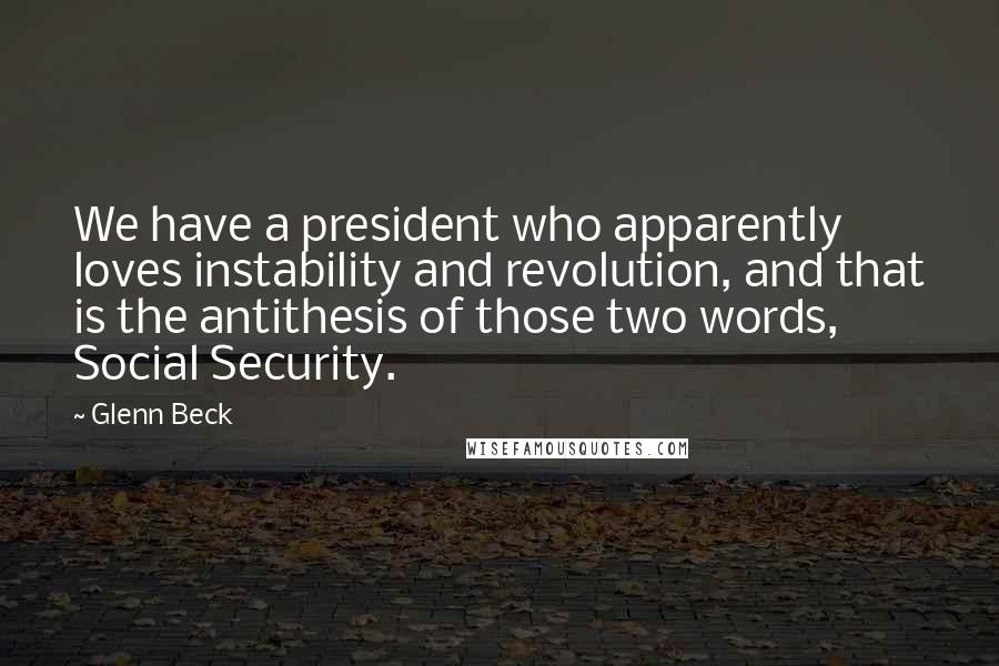Glenn Beck Quotes: We have a president who apparently loves instability and revolution, and that is the antithesis of those two words, Social Security.