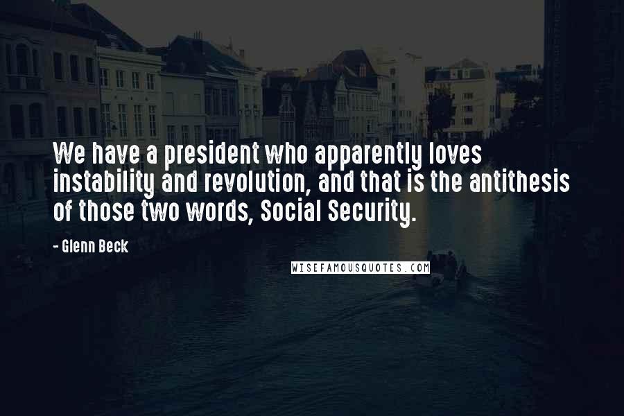 Glenn Beck Quotes: We have a president who apparently loves instability and revolution, and that is the antithesis of those two words, Social Security.