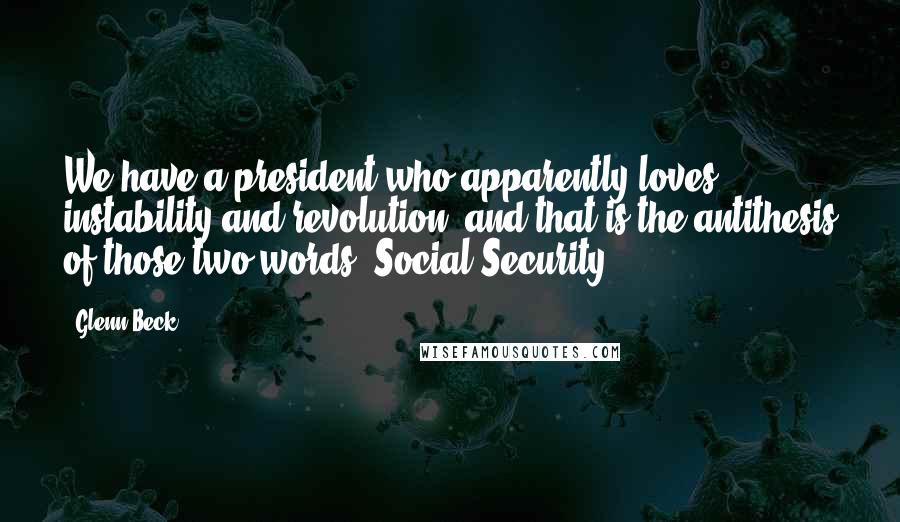 Glenn Beck Quotes: We have a president who apparently loves instability and revolution, and that is the antithesis of those two words, Social Security.