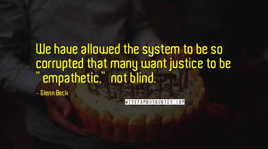 Glenn Beck Quotes: We have allowed the system to be so corrupted that many want justice to be "empathetic," not blind.