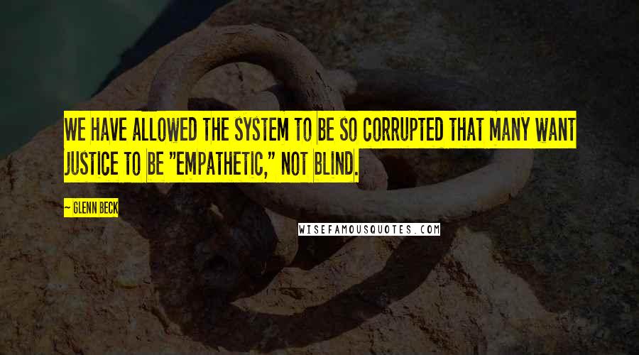 Glenn Beck Quotes: We have allowed the system to be so corrupted that many want justice to be "empathetic," not blind.