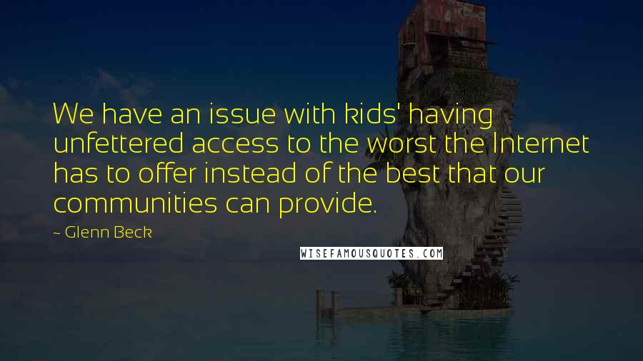 Glenn Beck Quotes: We have an issue with kids' having unfettered access to the worst the Internet has to offer instead of the best that our communities can provide.