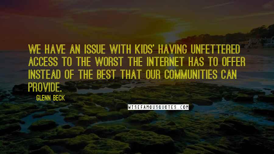 Glenn Beck Quotes: We have an issue with kids' having unfettered access to the worst the Internet has to offer instead of the best that our communities can provide.