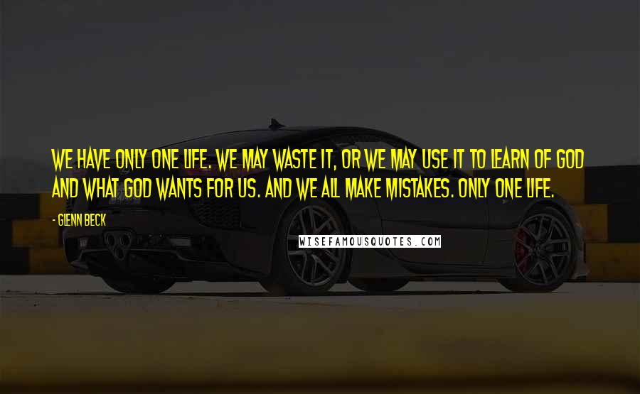 Glenn Beck Quotes: We have only one life. We may waste it, or we may use it to learn of God and what God wants for us. And we all make mistakes. Only one life.