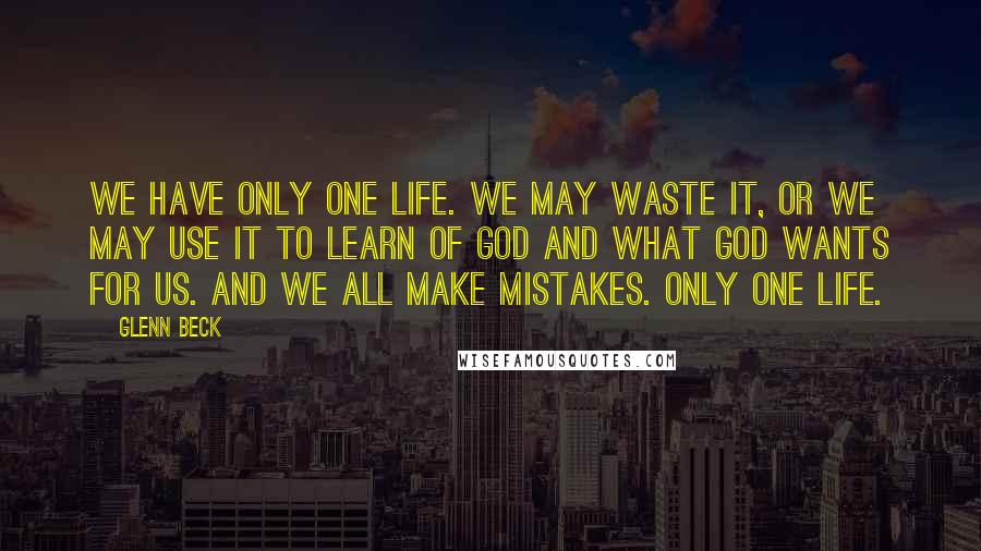 Glenn Beck Quotes: We have only one life. We may waste it, or we may use it to learn of God and what God wants for us. And we all make mistakes. Only one life.