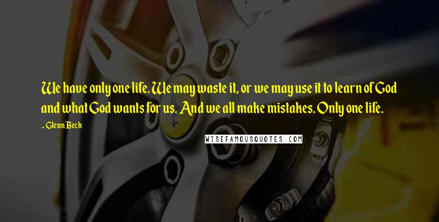 Glenn Beck Quotes: We have only one life. We may waste it, or we may use it to learn of God and what God wants for us. And we all make mistakes. Only one life.