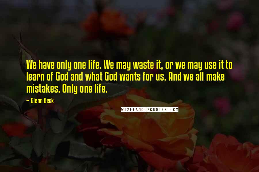 Glenn Beck Quotes: We have only one life. We may waste it, or we may use it to learn of God and what God wants for us. And we all make mistakes. Only one life.