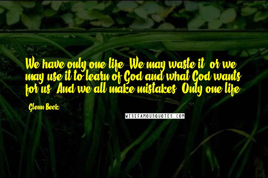 Glenn Beck Quotes: We have only one life. We may waste it, or we may use it to learn of God and what God wants for us. And we all make mistakes. Only one life.