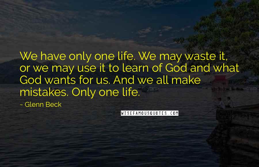 Glenn Beck Quotes: We have only one life. We may waste it, or we may use it to learn of God and what God wants for us. And we all make mistakes. Only one life.