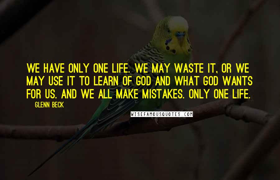 Glenn Beck Quotes: We have only one life. We may waste it, or we may use it to learn of God and what God wants for us. And we all make mistakes. Only one life.