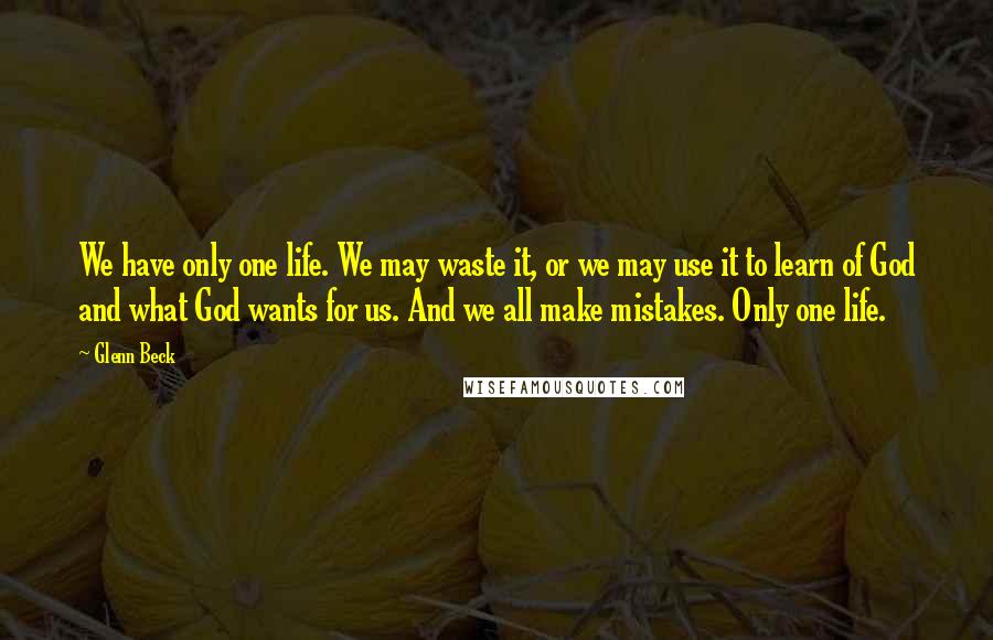 Glenn Beck Quotes: We have only one life. We may waste it, or we may use it to learn of God and what God wants for us. And we all make mistakes. Only one life.