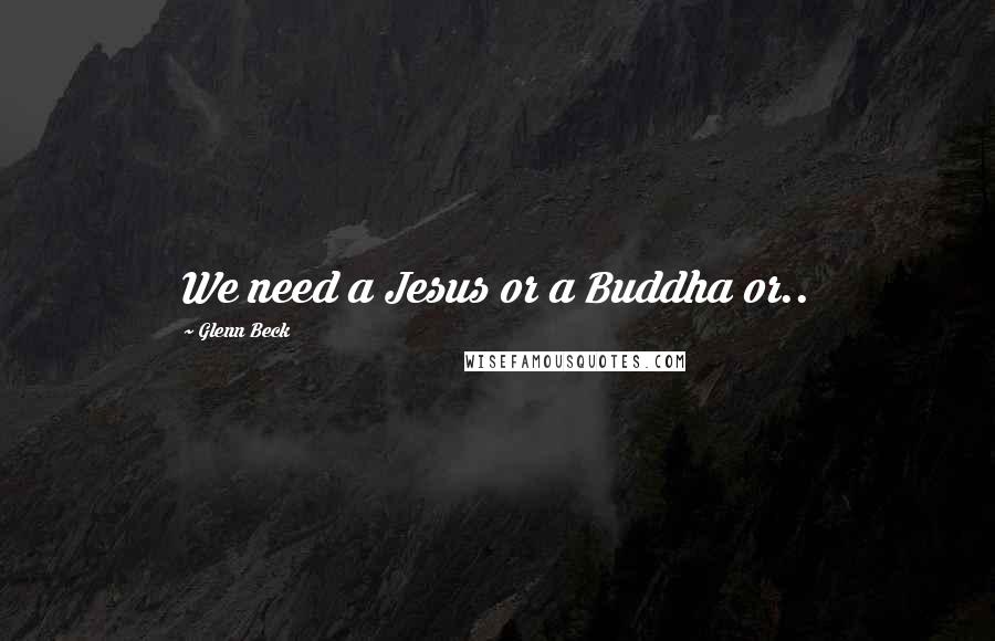 Glenn Beck Quotes: We need a Jesus or a Buddha or..