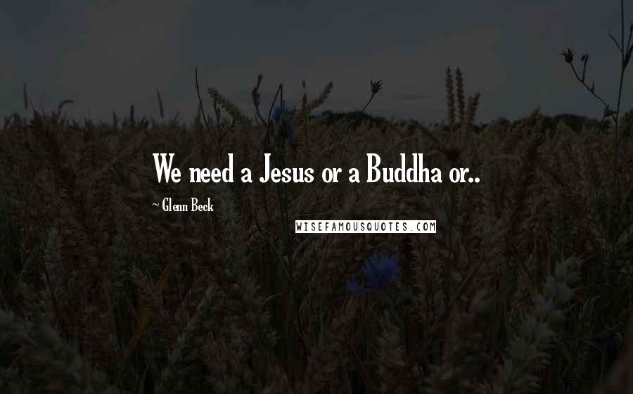 Glenn Beck Quotes: We need a Jesus or a Buddha or..