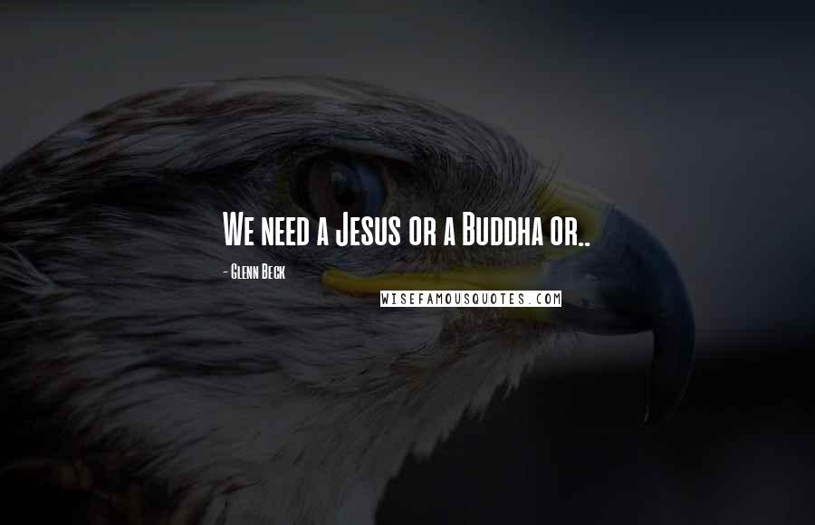 Glenn Beck Quotes: We need a Jesus or a Buddha or..