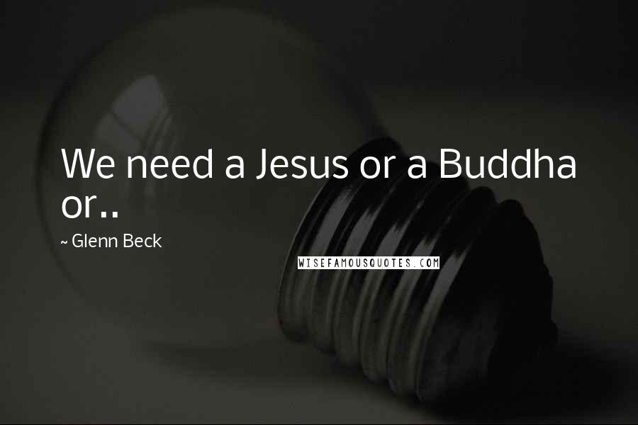 Glenn Beck Quotes: We need a Jesus or a Buddha or..