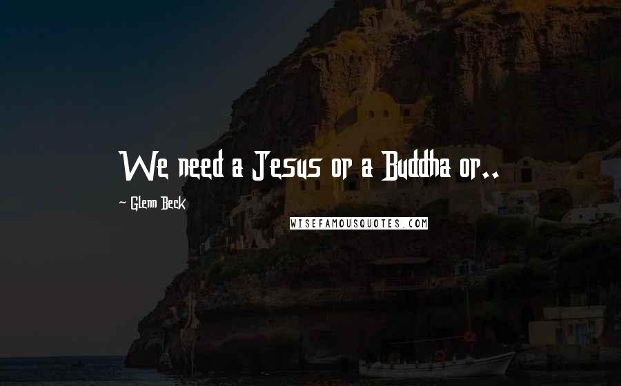 Glenn Beck Quotes: We need a Jesus or a Buddha or..