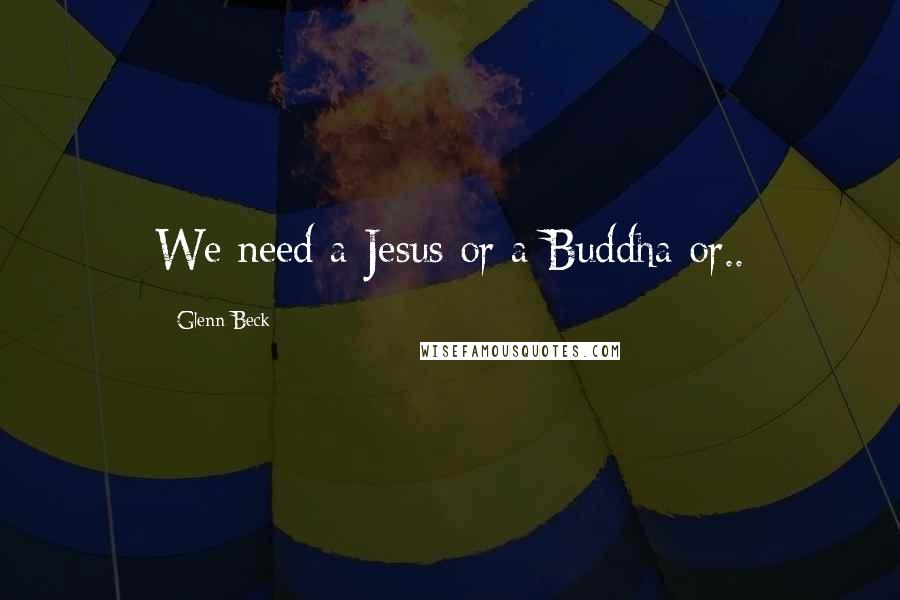 Glenn Beck Quotes: We need a Jesus or a Buddha or..