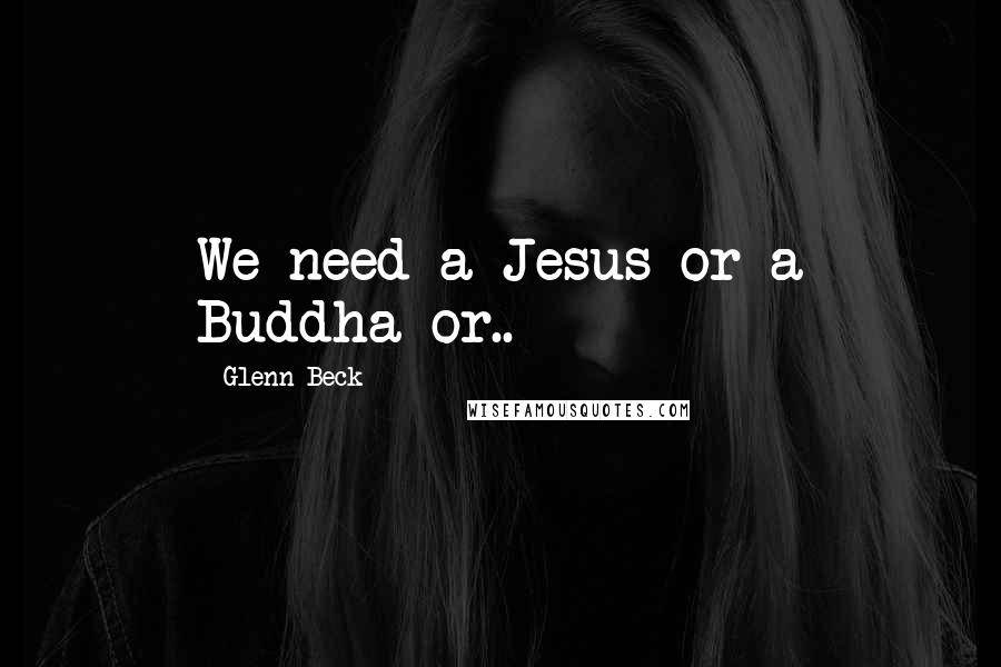 Glenn Beck Quotes: We need a Jesus or a Buddha or..