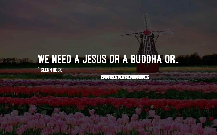 Glenn Beck Quotes: We need a Jesus or a Buddha or..