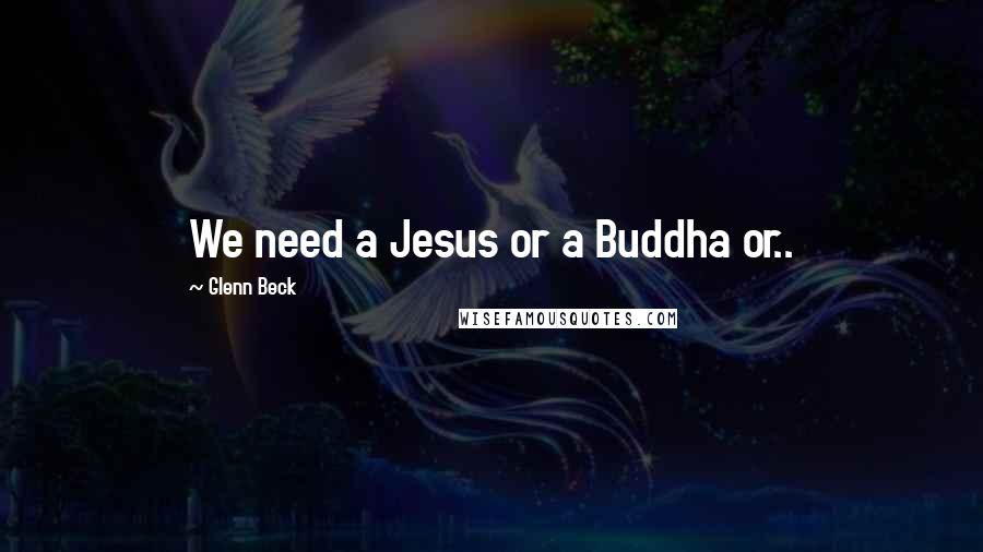 Glenn Beck Quotes: We need a Jesus or a Buddha or..