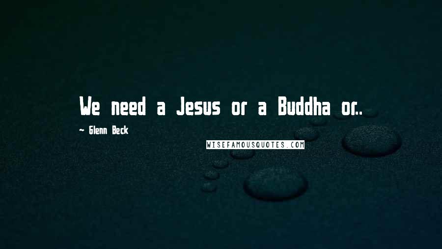 Glenn Beck Quotes: We need a Jesus or a Buddha or..