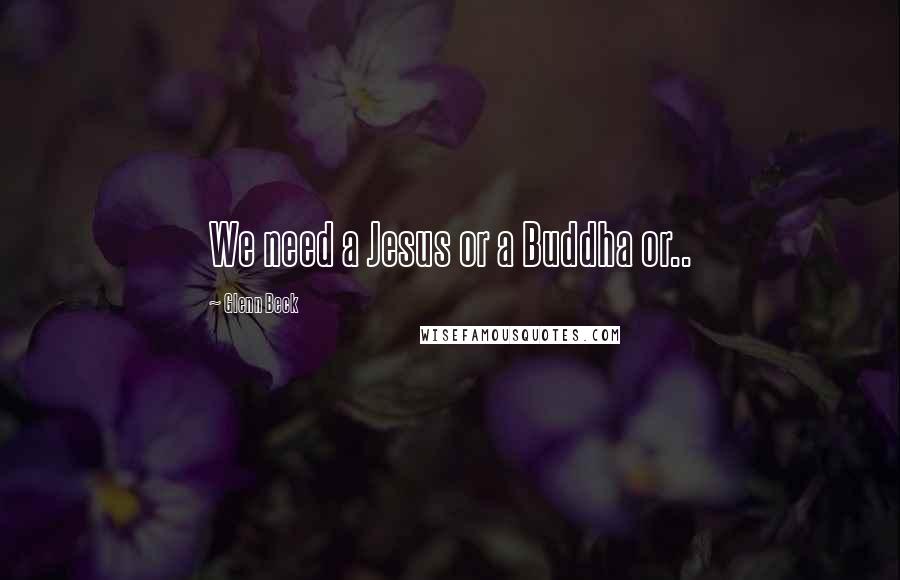 Glenn Beck Quotes: We need a Jesus or a Buddha or..