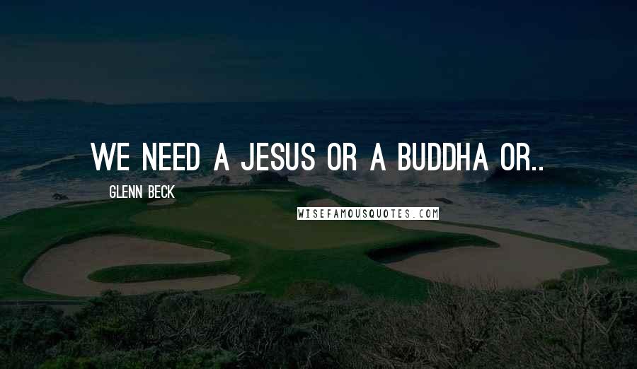 Glenn Beck Quotes: We need a Jesus or a Buddha or..