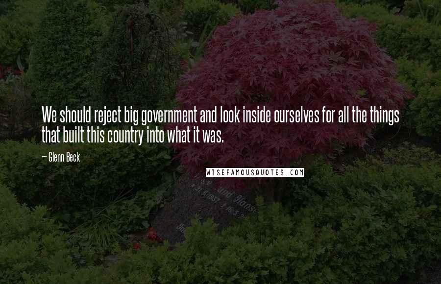 Glenn Beck Quotes: We should reject big government and look inside ourselves for all the things that built this country into what it was.