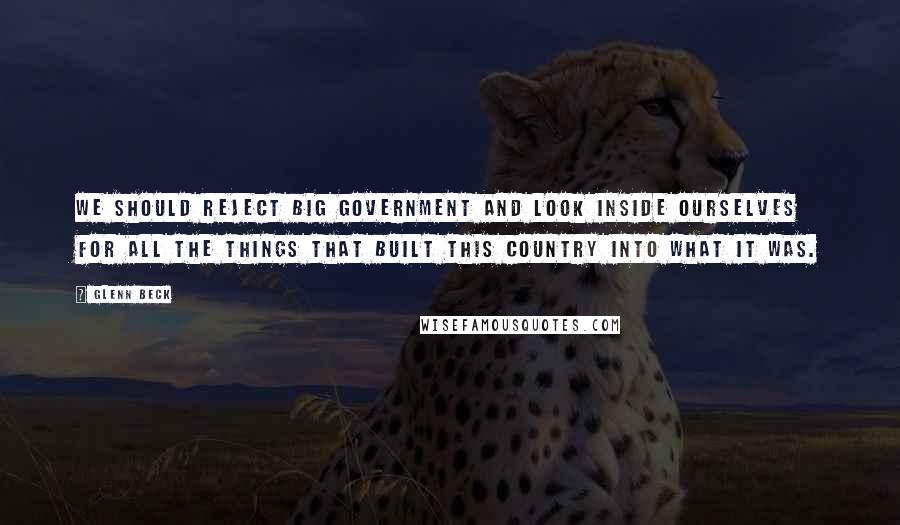 Glenn Beck Quotes: We should reject big government and look inside ourselves for all the things that built this country into what it was.