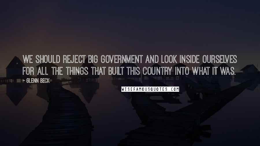 Glenn Beck Quotes: We should reject big government and look inside ourselves for all the things that built this country into what it was.