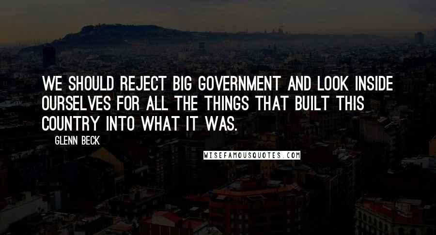 Glenn Beck Quotes: We should reject big government and look inside ourselves for all the things that built this country into what it was.