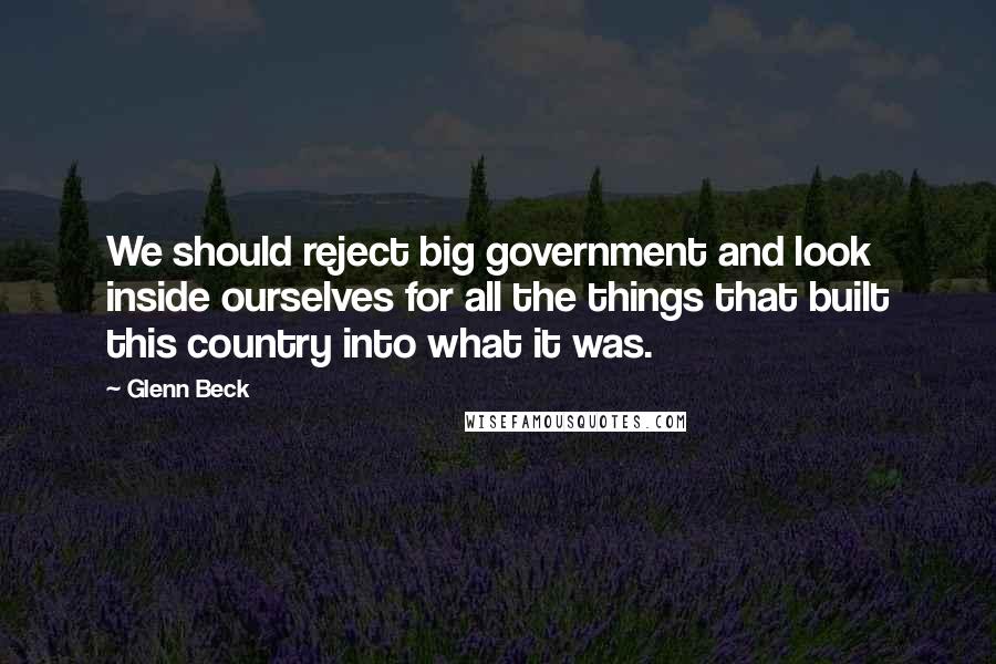 Glenn Beck Quotes: We should reject big government and look inside ourselves for all the things that built this country into what it was.